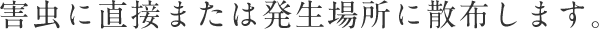 害虫に直接または発生場所に散布します。